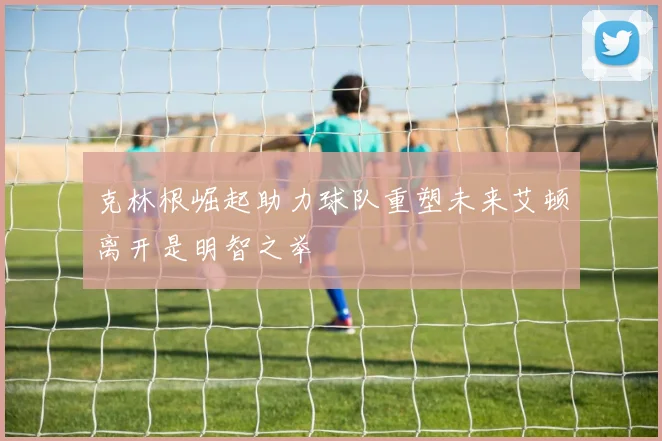 克林根崛起助力球队重塑未来艾顿离开是明智之举