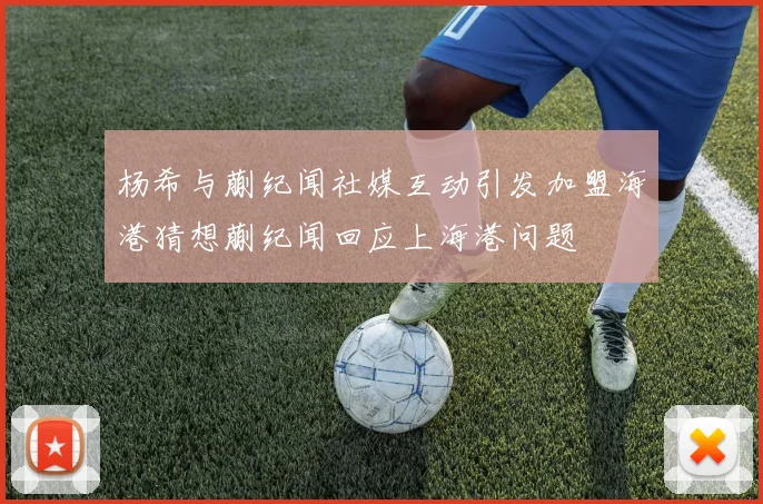 杨希与蒯纪闻社媒互动引发加盟海港猜想蒯纪闻回应上海港问题