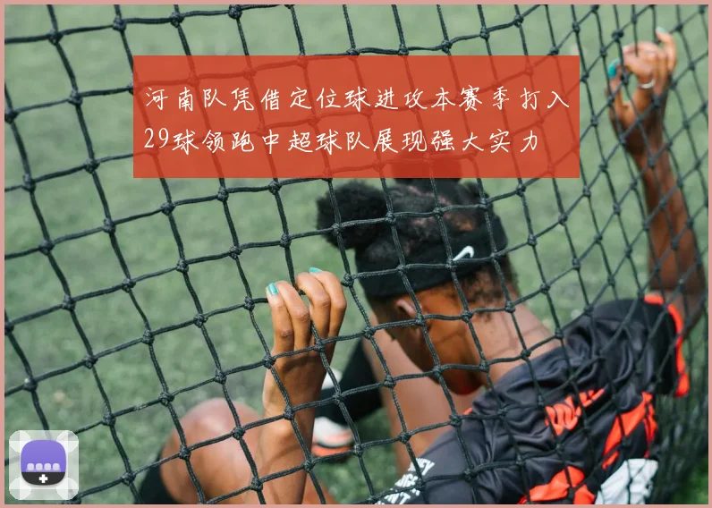 河南队凭借定位球进攻本赛季打入29球领跑中超球队展现强大实力