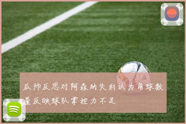 瓜帅反思对阿森纳失利认为角球数量反映球队掌控力不足