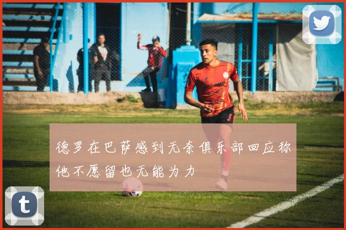 德罗在巴萨感到无奈俱乐部回应称他不愿留也无能为力