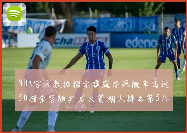 NBA官方数据揭示雷霆夺冠概率高达50掘金紧随其后火箭湖人排名第5和第6