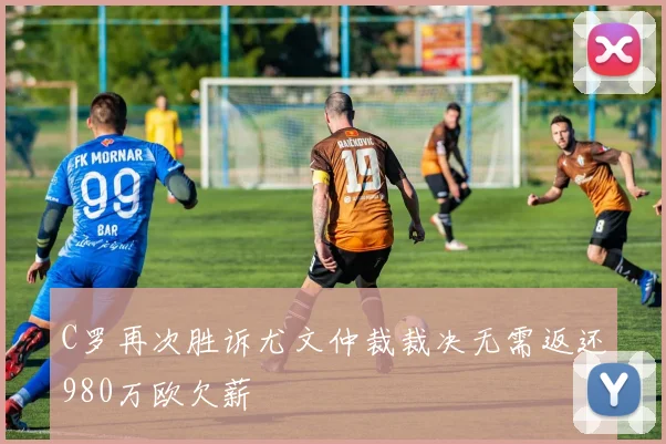 C罗再次胜诉尤文仲裁裁决无需返还980万欧欠薪