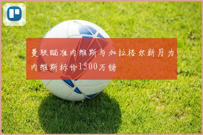 曼联瞄准内维斯与加拉格尔新月为内维斯标价1500万镑