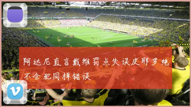 阿达尼直言戴维罚点失误皮耶罗绝不会犯同样错误