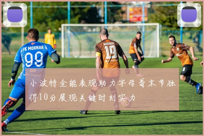 小波特全能表现助力字母哥末节独得10分展现关键时刻实力