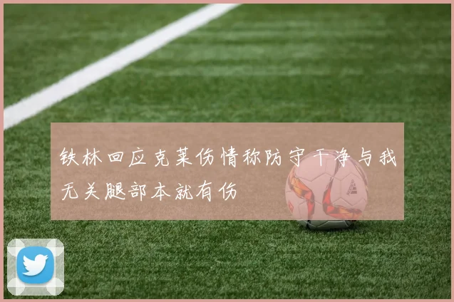 铁林回应克莱伤情称防守干净与我无关腿部本就有伤