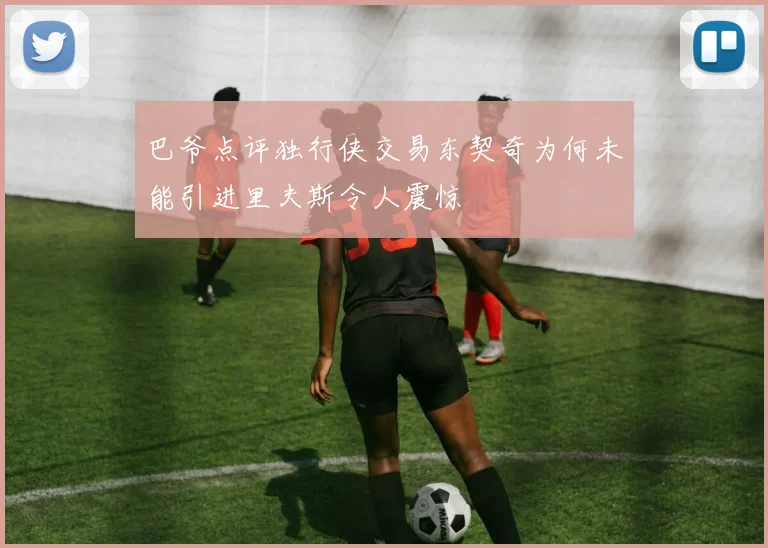 巴爷点评独行侠交易东契奇为何未能引进里夫斯令人震惊