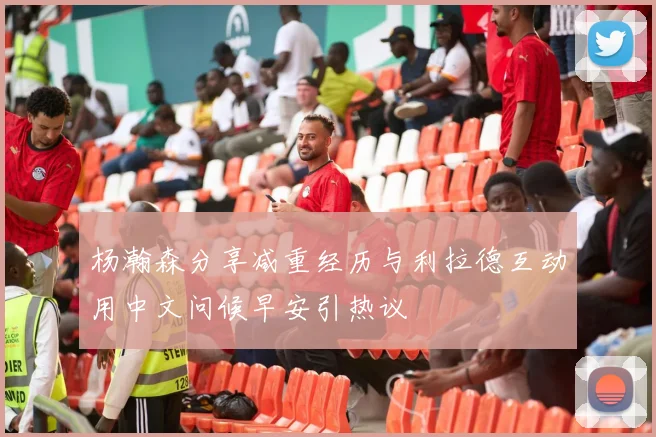 杨瀚森分享减重经历与利拉德互动用中文问候早安引热议