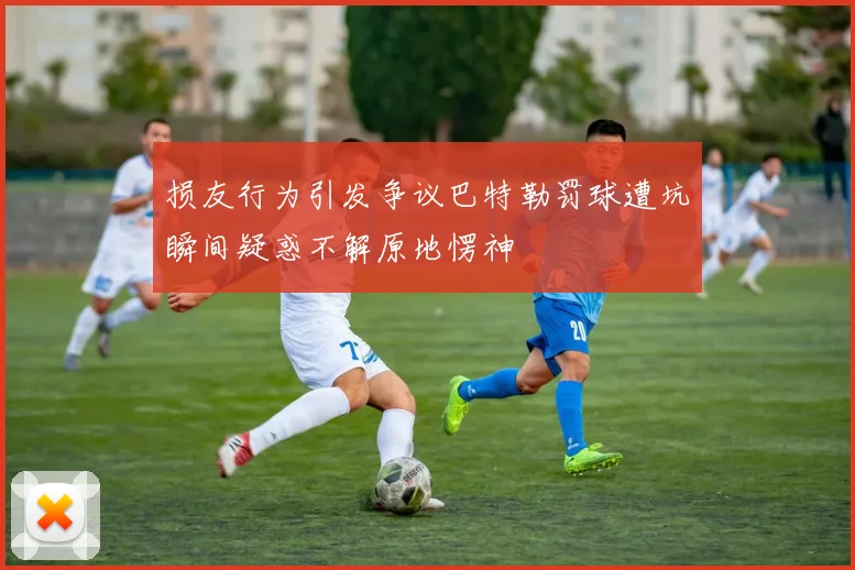 损友行为引发争议巴特勒罚球遭坑瞬间疑惑不解原地愣神