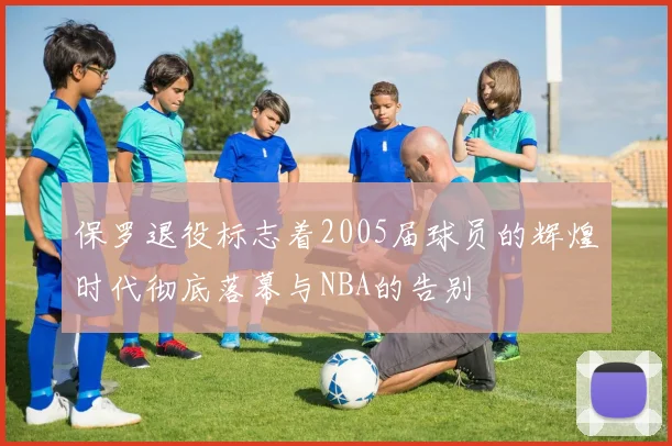 保罗退役标志着2005届球员的辉煌时代彻底落幕与NBA的告别