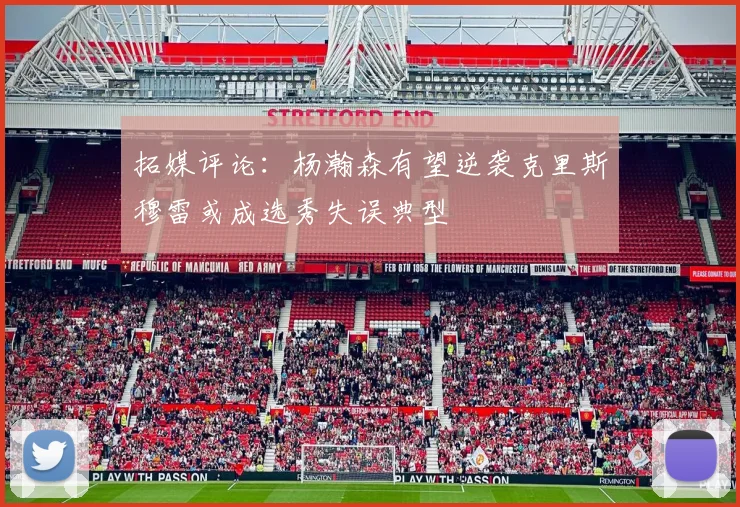 拓媒评论：杨瀚森有望逆袭克里斯穆雷或成选秀失误典型