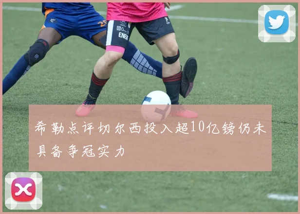 希勒点评切尔西投入超10亿镑仍未具备争冠实力