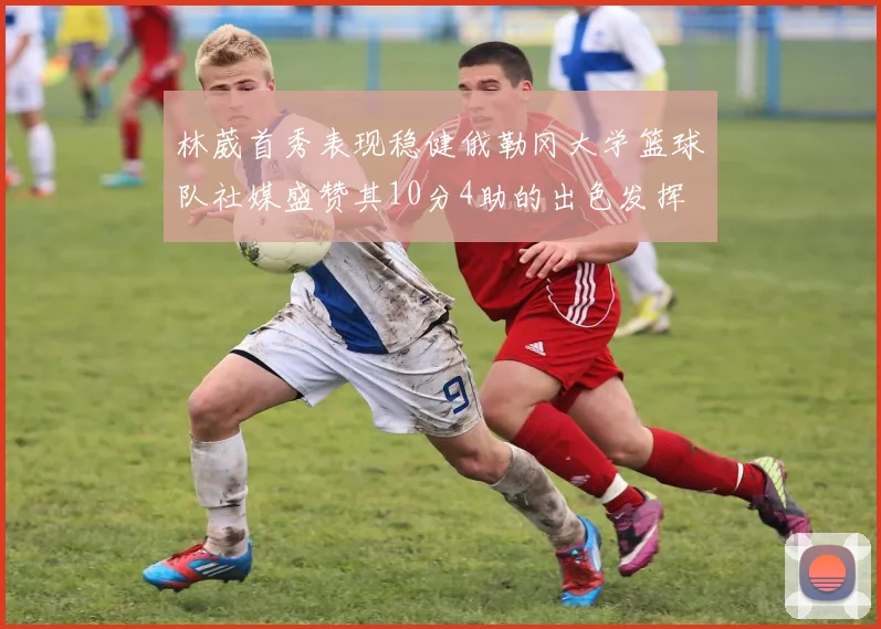 林葳首秀表现稳健俄勒冈大学篮球队社媒盛赞其10分4助的出色发挥