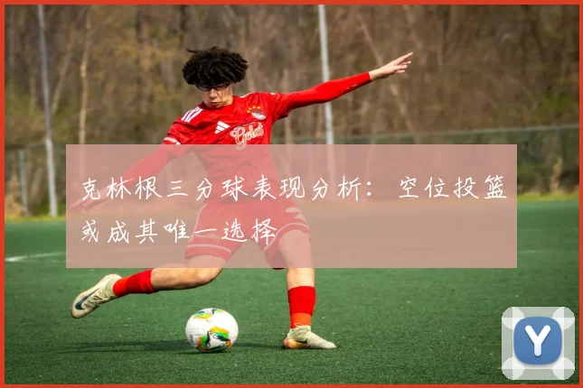 克林根三分球表现分析：空位投篮或成其唯一选择