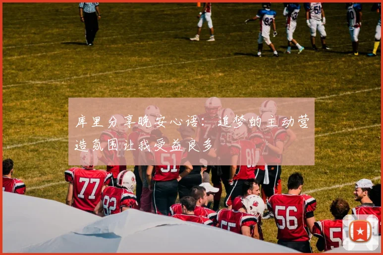 库里分享晚安心语：追梦的主动营造氛围让我受益良多