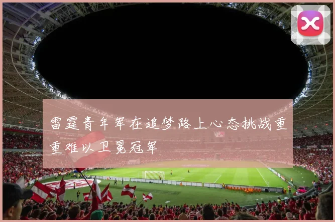 雷霆青年军在追梦路上心态挑战重重难以卫冕冠军