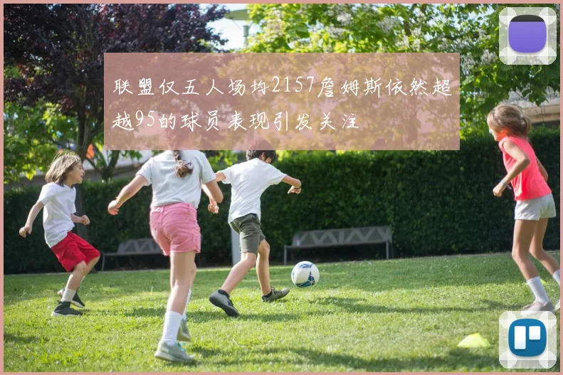 联盟仅五人场均2157詹姆斯依然超越95的球员表现引发关注