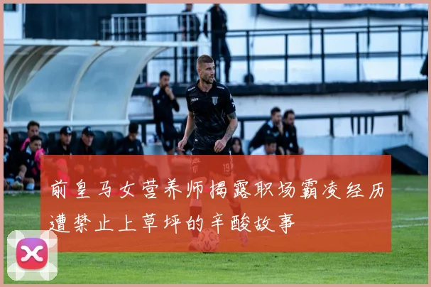 前皇马女营养师揭露职场霸凌经历遭禁止上草坪的辛酸故事