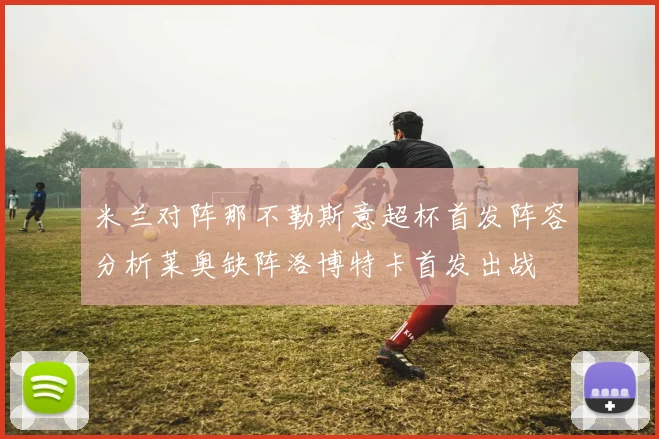 米兰对阵那不勒斯意超杯首发阵容分析莱奥缺阵洛博特卡首发出战