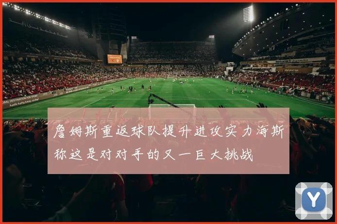 詹姆斯重返球队提升进攻实力海斯称这是对对手的又一巨大挑战