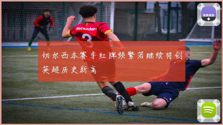 切尔西本赛季红牌频繁若继续将创英超历史新高