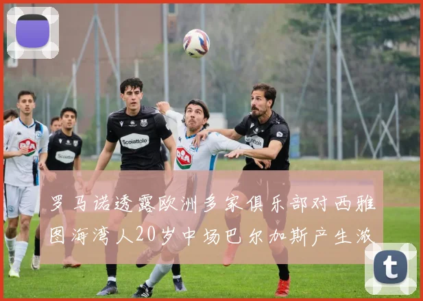 罗马诺透露欧洲多家俱乐部对西雅图海湾人20岁中场巴尔加斯产生浓厚兴趣
