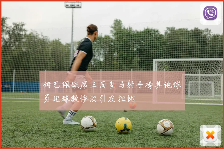 姆巴佩缺席三周皇马射手榜其他球员进球数惨淡引发担忧