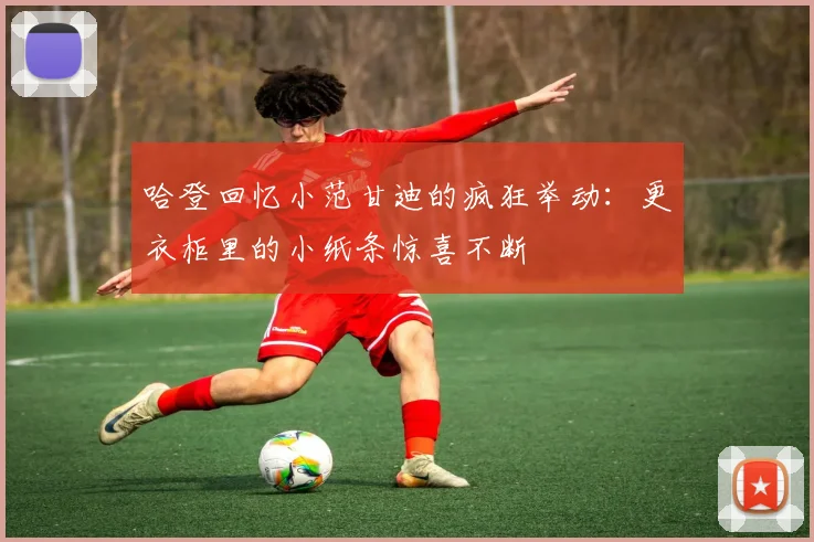 哈登回忆小范甘迪的疯狂举动：更衣柜里的小纸条惊喜不断