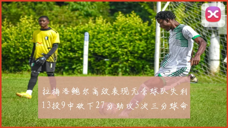 拉梅洛鲍尔高效表现无奈球队失利13投9中砍下27分助攻5次三分球命中率惊人