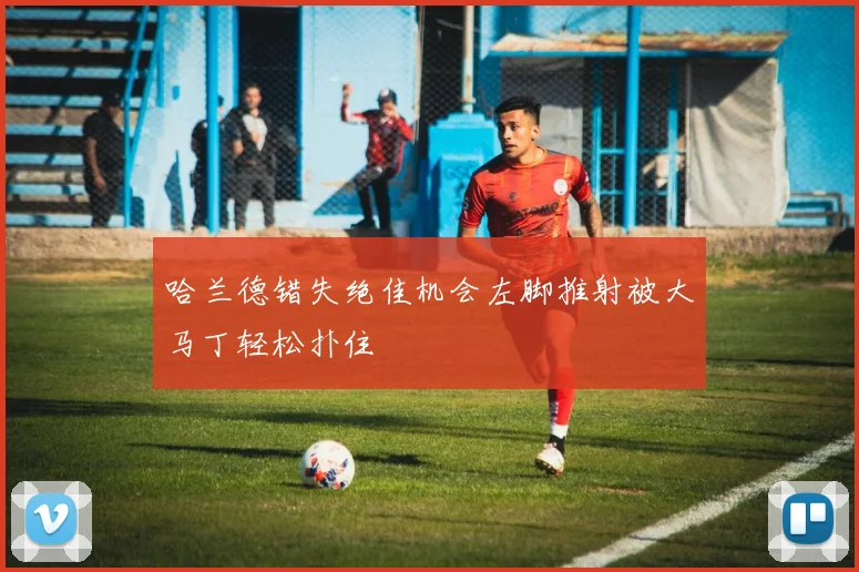 哈兰德错失绝佳机会左脚推射被大马丁轻松扑住