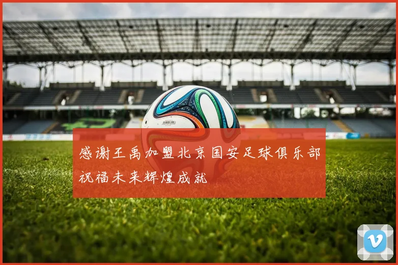 感谢王禹加盟北京国安足球俱乐部祝福未来辉煌成就