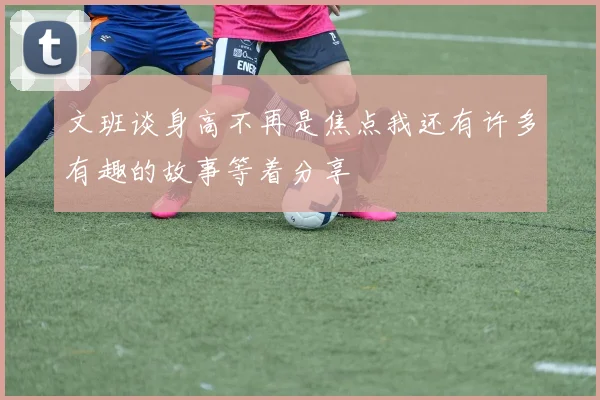文班谈身高不再是焦点我还有许多有趣的故事等着分享