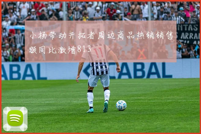 小杨带动开拓者周边商品热销销售额同比激增813