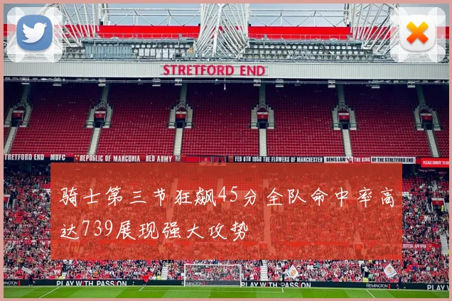 骑士第三节狂飙45分全队命中率高达739展现强大攻势