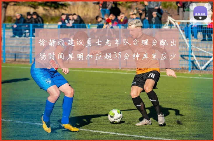 徐静雨建议勇士老年队合理分配出场时间库明加应超35分钟库里应少于30分钟