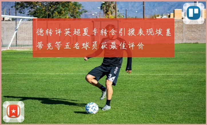 德转评英超夏季转会引援表现埃基蒂克等五名球员获最佳评价