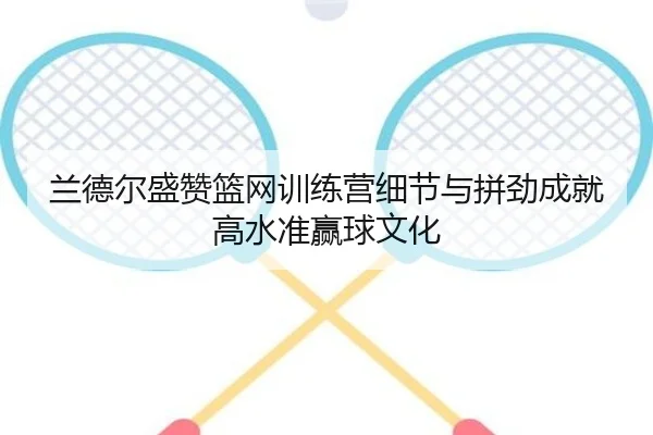 兰德尔盛赞篮网训练营细节与拼劲成就高水准赢球文化 - kaiyun